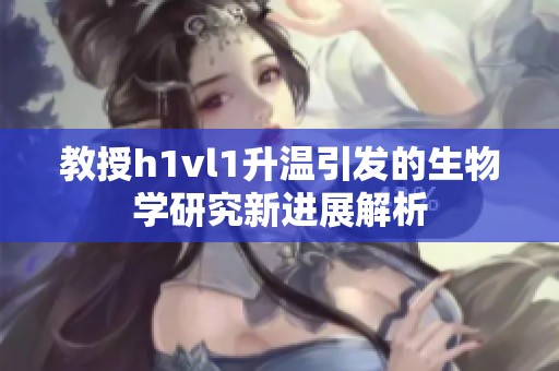 教授h1vl1升温引发的生物学研究新进展解析