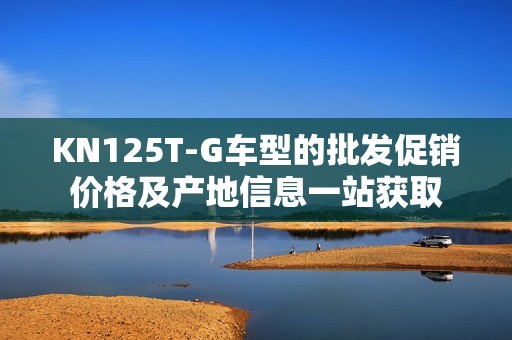 KN125T-G车型的批发促销价格及产地信息一站获取