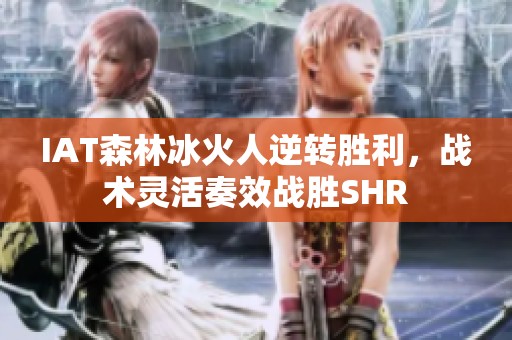 IAT森林冰火人逆转胜利，战术灵活奏效战胜SHR