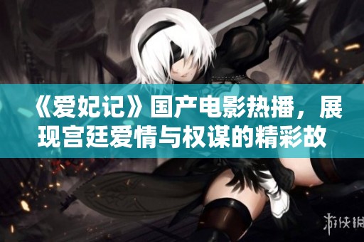 《爱妃记》国产电影热播，展现宫廷爱情与权谋的精彩故事