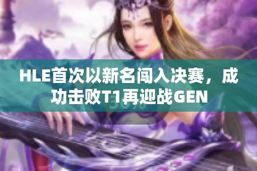 HLE首次以新名闯入决赛，成功击败T1再迎战GEN