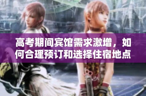 高考期间宾馆需求激增，如何合理预订和选择住宿地点