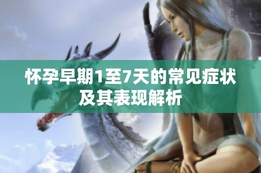 怀孕早期1至7天的常见症状及其表现解析