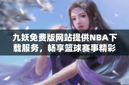 九妖免费版网站提供NBA下载服务，畅享篮球赛事精彩直播