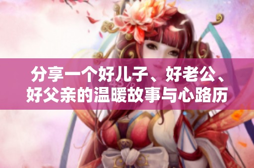 分享一个好儿子、好老公、好父亲的温暖故事与心路历程