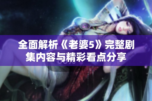 全面解析《老婆5》完整剧集内容与精彩看点分享