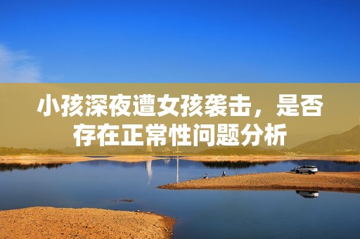 小孩深夜遭女孩袭击，是否存在正常性问题分析
