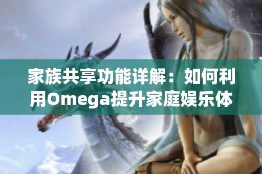 家族共享功能详解：如何利用Omega提升家庭娱乐体验
