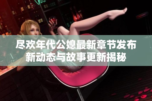 尽欢年代公媳最新章节发布新动态与故事更新揭秘