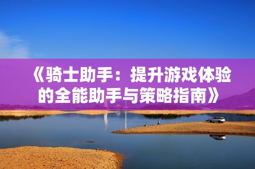 《骑士助手：提升游戏体验的全能助手与策略指南》
