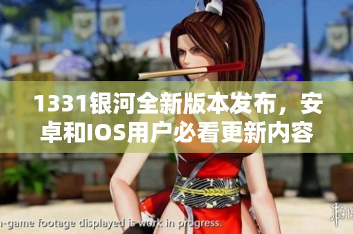 1331银河全新版本发布，安卓和IOS用户必看更新内容详解