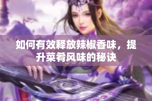 如何有效释放辣椒香味，提升菜肴风味的秘诀