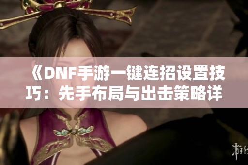 《DNF手游一键连招设置技巧：先手布局与出击策略详解》