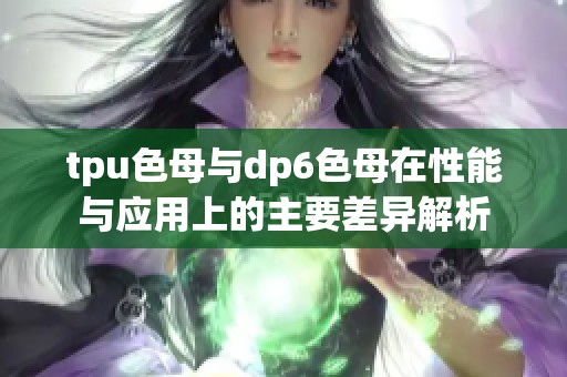 tpu色母与dp6色母在性能与应用上的主要差异解析