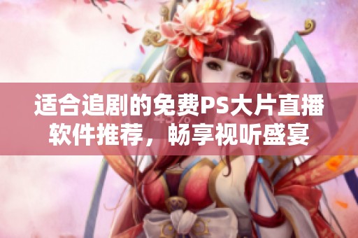 适合追剧的免费PS大片直播软件推荐，畅享视听盛宴