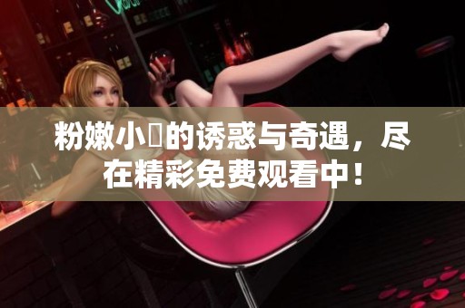 粉嫩小泬的诱惑与奇遇，尽在精彩免费观看中！