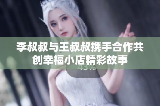 李叔叔与王叔叔携手合作共创幸福小店精彩故事