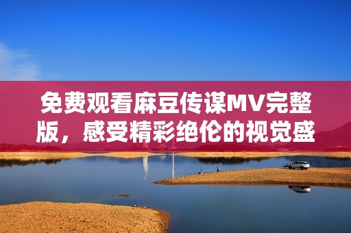 免费观看麻豆传谋MV完整版，感受精彩绝伦的视觉盛宴