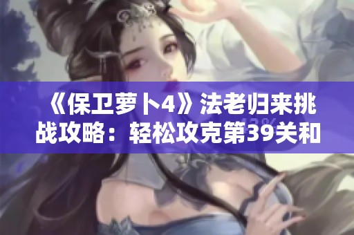 《保卫萝卜4》法老归来挑战攻略：轻松攻克第39关和秘密金字塔