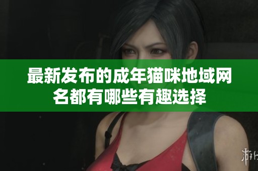 最新发布的成年猫咪地域网名都有哪些有趣选择