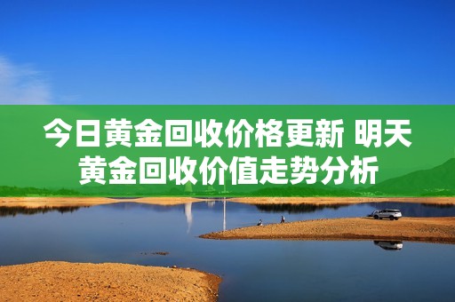 今日黄金回收价格更新 明天黄金回收价值走势分析