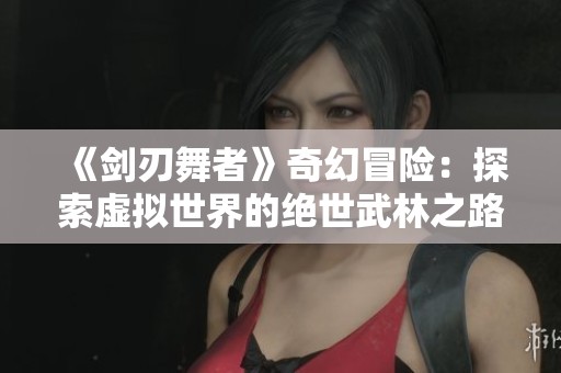 《剑刃舞者》奇幻冒险：探索虚拟世界的绝世武林之路
