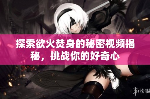 探索欲火焚身的秘密视频揭秘，挑战你的好奇心