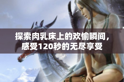 探索肉乳床上的欢愉瞬间，感受120秒的无尽享受