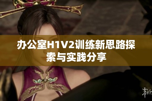 办公室H1V2训练新思路探索与实践分享