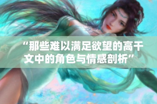 “那些难以满足欲望的高干文中的角色与情感剖析”