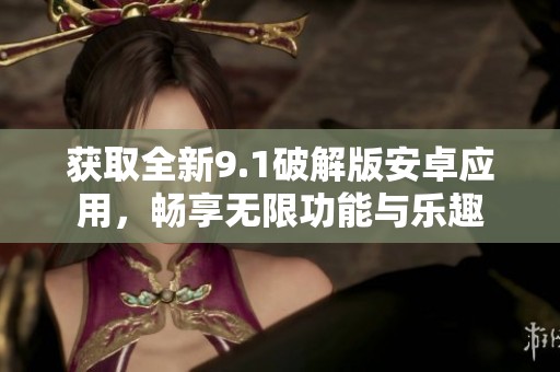 获取全新9.1破解版安卓应用，畅享无限功能与乐趣