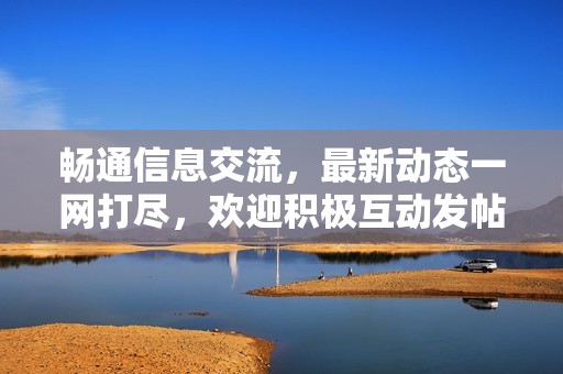 畅通信息交流，最新动态一网打尽，欢迎积极互动发帖