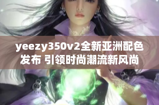 yeezy350v2全新亚洲配色发布 引领时尚潮流新风尚