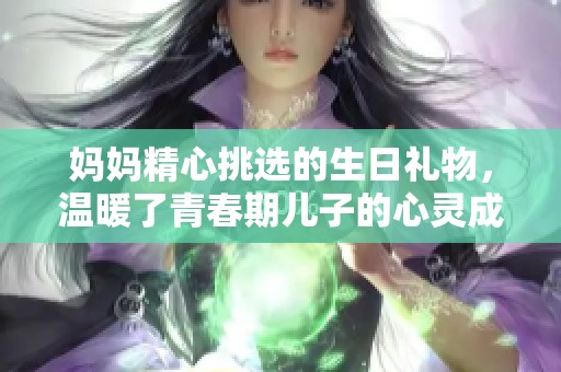 妈妈精心挑选的生日礼物，温暖了青春期儿子的心灵成长