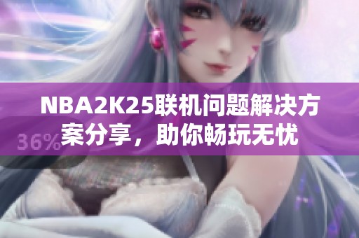 NBA2K25联机问题解决方案分享，助你畅玩无忧