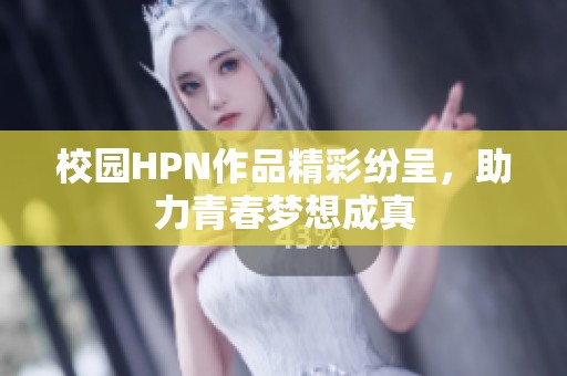 校园HPN作品精彩纷呈，助力青春梦想成真