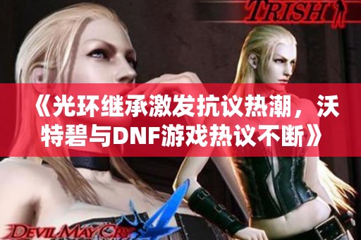 《光环继承激发抗议热潮，沃特碧与DNF游戏热议不断》