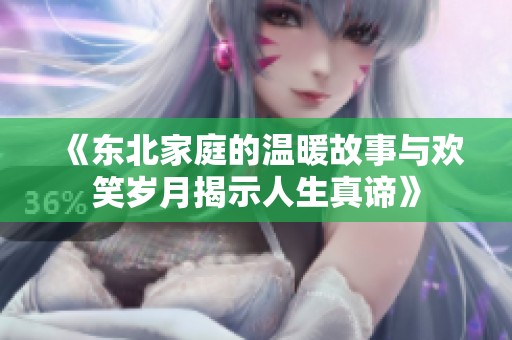 《东北家庭的温暖故事与欢笑岁月揭示人生真谛》