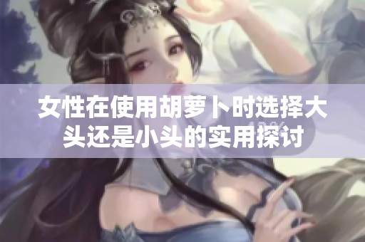 女性在使用胡萝卜时选择大头还是小头的实用探讨