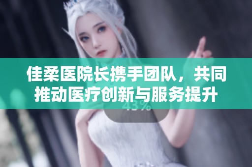 佳柔医院长携手团队，共同推动医疗创新与服务提升