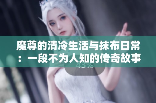 魔尊的清冷生活与抹布日常：一段不为人知的传奇故事