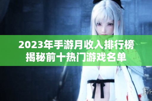 2023年手游月收入排行榜揭秘前十热门游戏名单