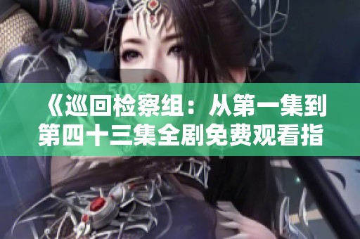 《巡回检察组：从第一集到第四十三集全剧免费观看指南》