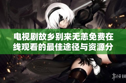 电视剧故乡别来无恙免费在线观看的最佳途径与资源分享