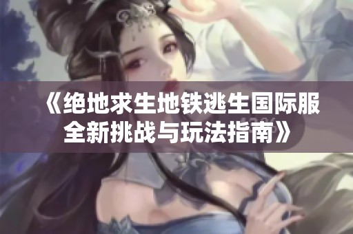 《绝地求生地铁逃生国际服全新挑战与玩法指南》