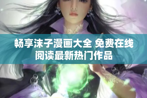 畅享沫子漫画大全 免费在线阅读最新热门作品