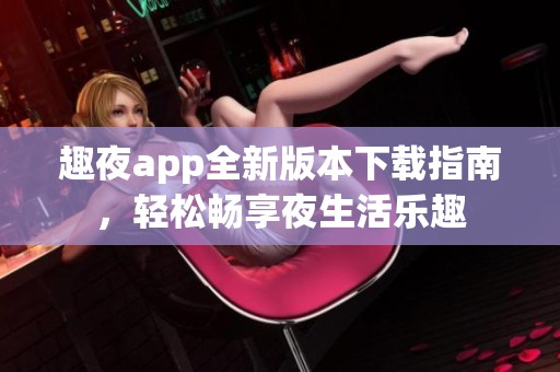 趣夜app全新版本下载指南，轻松畅享夜生活乐趣