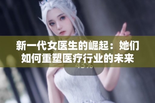 新一代女医生的崛起：她们如何重塑医疗行业的未来