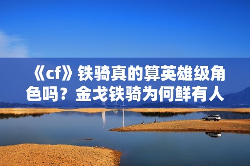《cf》铁骑真的算英雄级角色吗？金戈铁骑为何鲜有人使用的原因解析