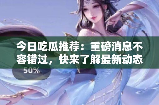 今日吃瓜推荐：重磅消息不容错过，快来了解最新动态！
